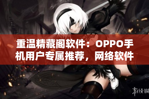 重温精藏阁软件：OPPO手机用户专属推荐，网络软件编辑为你详解！