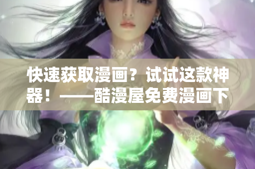 快速获取漫画？试试这款神器！——酷漫屋免费漫画下载工具使用攻略