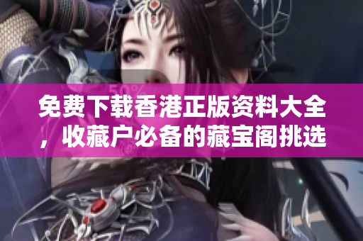免费下载香港正版资料大全，收藏户必备的藏宝阁挑选指南