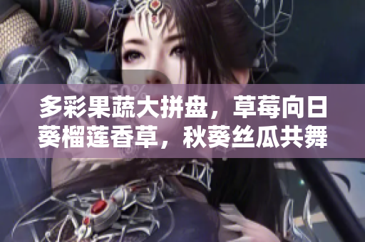 多彩果蔬大拼盘，草莓向日葵榴莲香草，秋葵丝瓜共舞！