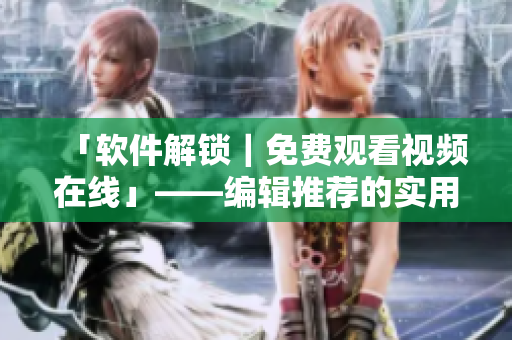 「软件解锁｜免费观看视频在线」——编辑推荐的实用软件最新版