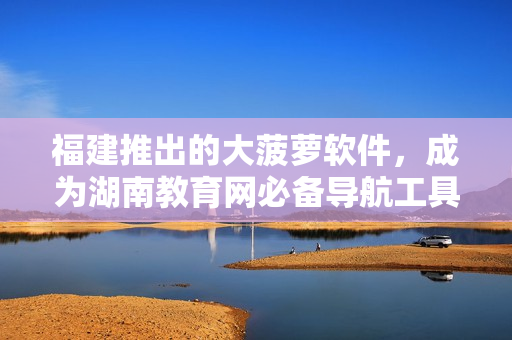 福建推出的大菠萝软件，成为湖南教育网必备导航工具！