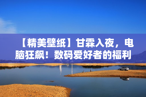 【精美壁纸】甘霖入夜，电脑狂飙！数码爱好者的福利来啦！