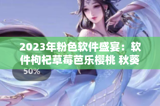 2023年粉色软件盛宴：软件枸杞草莓芭乐樱桃 秋葵掀起绿巨人热潮