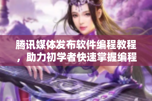 腾讯媒体发布软件编程教程，助力初学者快速掌握编程技能