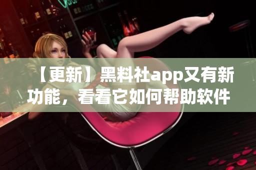 【更新】黑料社app又有新功能，看看它如何帮助软件开发者？
