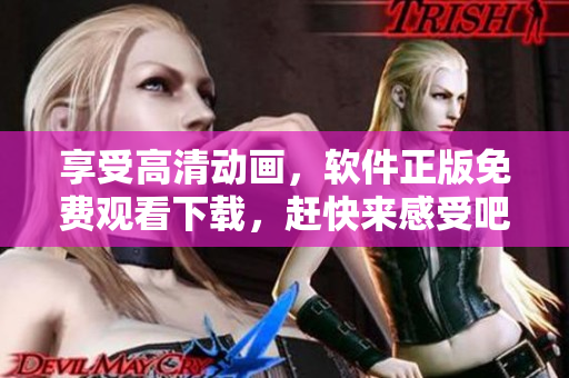 享受高清动画，软件正版免费观看下载，赶快来感受吧！
