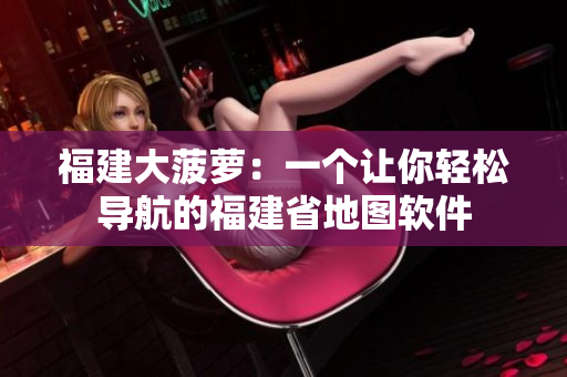 福建大菠萝：一个让你轻松导航的福建省地图软件