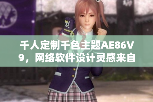 千人定制千色主题AE86V9，网络软件设计灵感来自何处？
