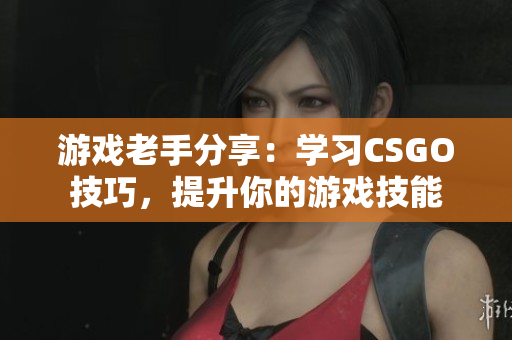 游戏老手分享：学习CSGO技巧，提升你的游戏技能