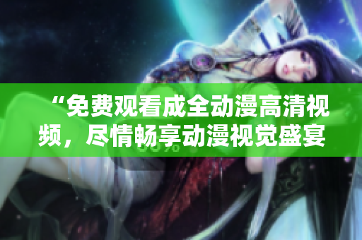 “免费观看成全动漫高清视频，尽情畅享动漫视觉盛宴”