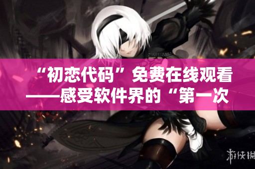 “初恋代码”免费在线观看——感受软件界的“第一次”