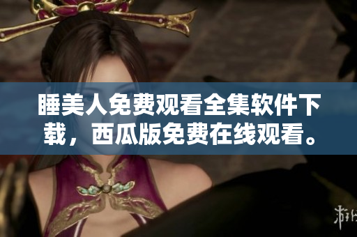 睡美人免费观看全集软件下载，西瓜版免费在线观看。