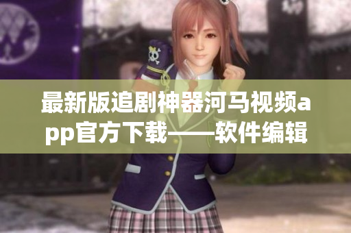 最新版追剧神器河马视频app官方下载——软件编辑力荐