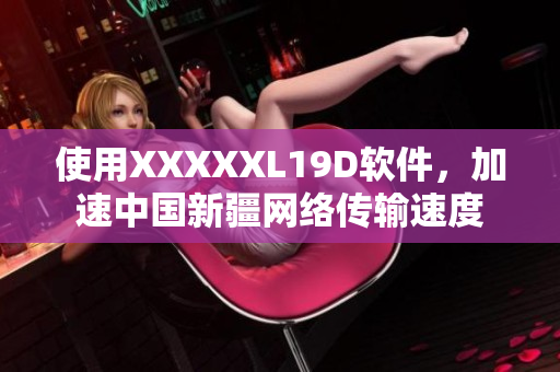 使用XXXXXL19D软件，加速中国新疆网络传输速度