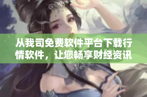 从我司免费软件平台下载行情软件，让您畅享财经资讯