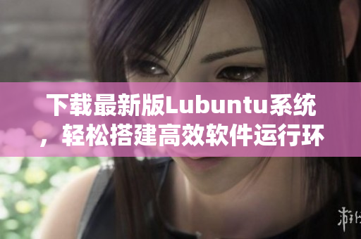 下载最新版Lubuntu系统，轻松搭建高效软件运行环境