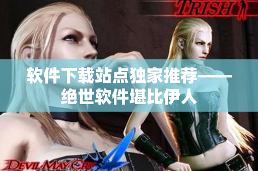 软件下载站点独家推荐——绝世软件堪比伊人