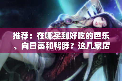 推荐：在哪买到好吃的芭乐、向日葵和鸭脖？这几家店不错！