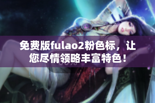 免费版fulao2粉色标，让您尽情领略丰富特色！