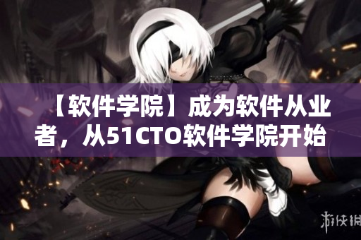 【软件学院】成为软件从业者，从51CTO软件学院开始