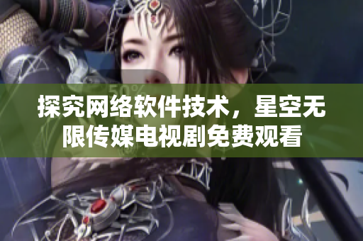 探究网络软件技术，星空无限传媒电视剧免费观看