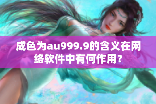 成色为au999.9的含义在网络软件中有何作用？