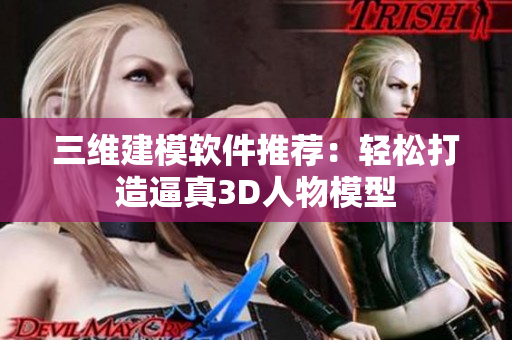 三维建模软件推荐：轻松打造逼真3D人物模型