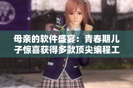 母亲的软件盛宴：青春期儿子惊喜获得多款顶尖编程工具