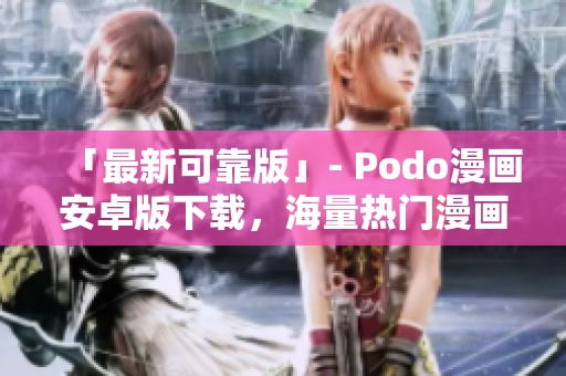 「最新可靠版」- Podo漫画安卓版下载，海量热门漫画随意观看