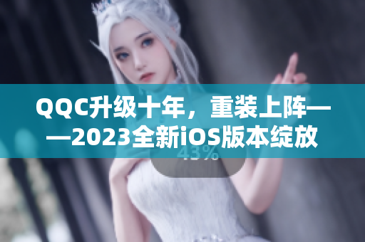 QQC升级十年，重装上阵——2023全新iOS版本绽放