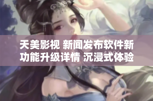 天美影视 新闻发布软件新功能升级详情 沉浸式体验再升级