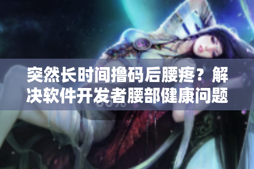 突然长时间撸码后腰疼？解决软件开发者腰部健康问题的有效方法