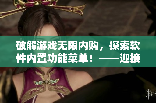 破解游戏无限内购，探索软件内置功能菜单！——迎接软件探秘者的指南