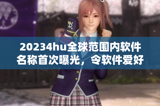 20234hu全球范围内软件名称首次曝光，令软件爱好者振奋!