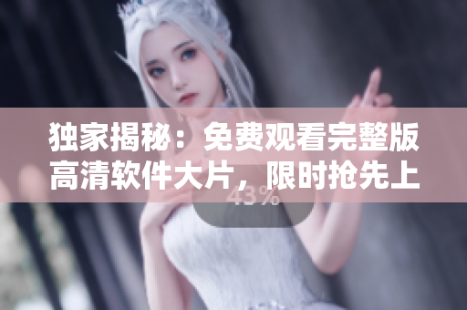 独家揭秘：免费观看完整版高清软件大片，限时抢先上线