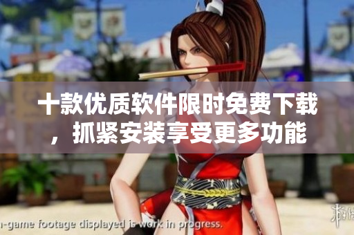 十款优质软件限时免费下载，抓紧安装享受更多功能