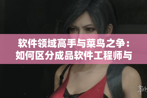 软件领域高手与菜鸟之争：如何区分成品软件工程师与精品软件工程师？