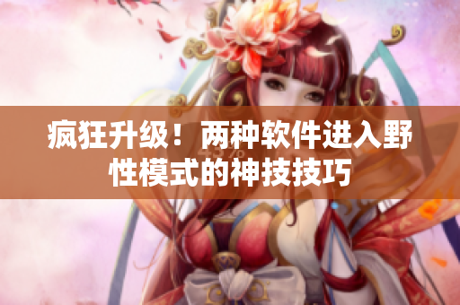 疯狂升级！两种软件进入野性模式的神技技巧