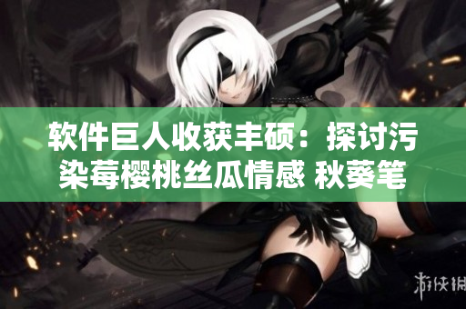 软件巨人收获丰硕：探讨污染莓樱桃丝瓜情感 秋葵笔趣新篇章