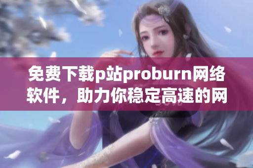 免费下载p站proburn网络软件，助力你稳定高速的网络连接！