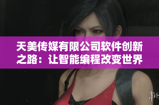 天美传媒有限公司软件创新之路：让智能编程改变世界