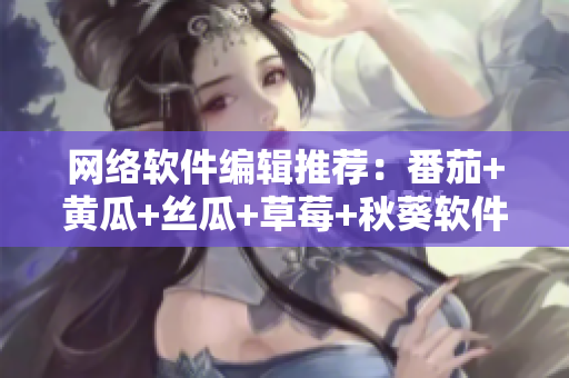 网络软件编辑推荐：番茄+黄瓜+丝瓜+草莓+秋葵软件大集锦