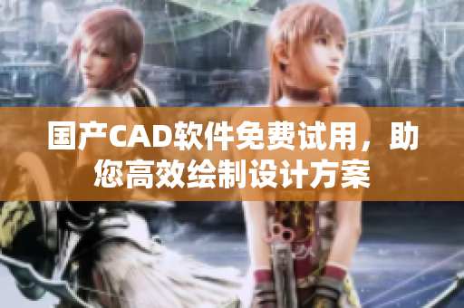 国产CAD软件免费试用，助您高效绘制设计方案