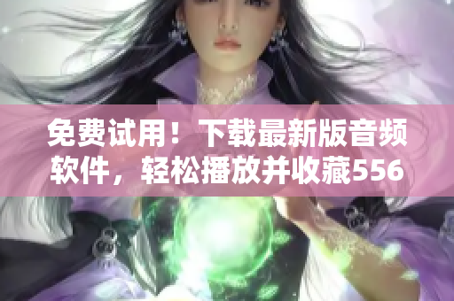 免费试用！下载最新版音频软件，轻松播放并收藏5566经典曲目。