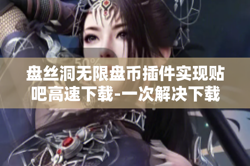 盘丝洞无限盘币插件实现贴吧高速下载-一次解决下载难题