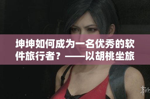 坤坤如何成为一名优秀的软件旅行者？——以胡桃坐旅行者为例
