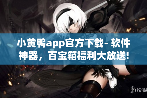 小黄鸭app官方下载- 软件神器，百宝箱福利大放送!