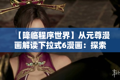 【降临程序世界】从元尊漫画解读下拉式6漫画：探索软件世界的秘密！