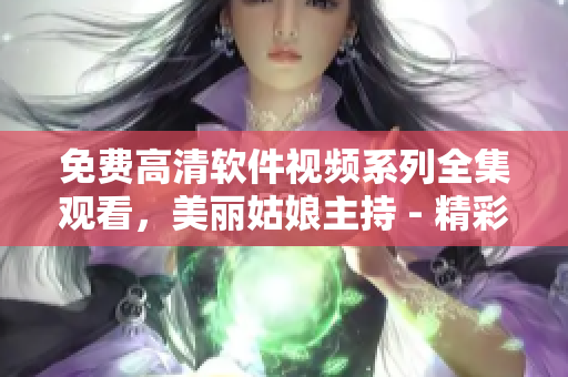 免费高清软件视频系列全集观看，美丽姑娘主持 - 精彩内容尽在其中 